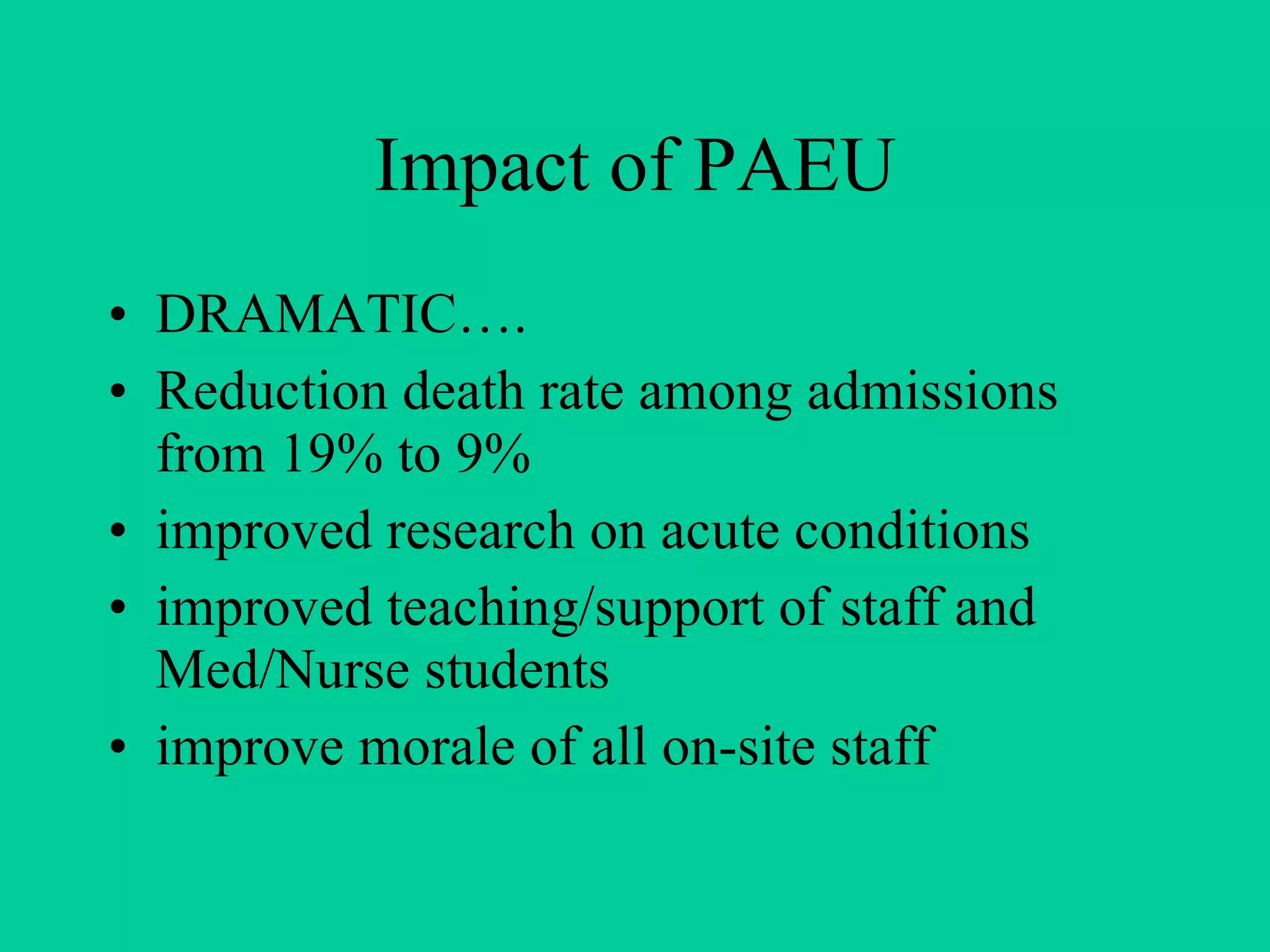 Impact of PAEU  DRAMATIC…. Reduction death rate among admissions from 19% to 9% improved research on acute conditions improved teaching/support of staff and Med/Nurse students improve morale of all on-site staff 