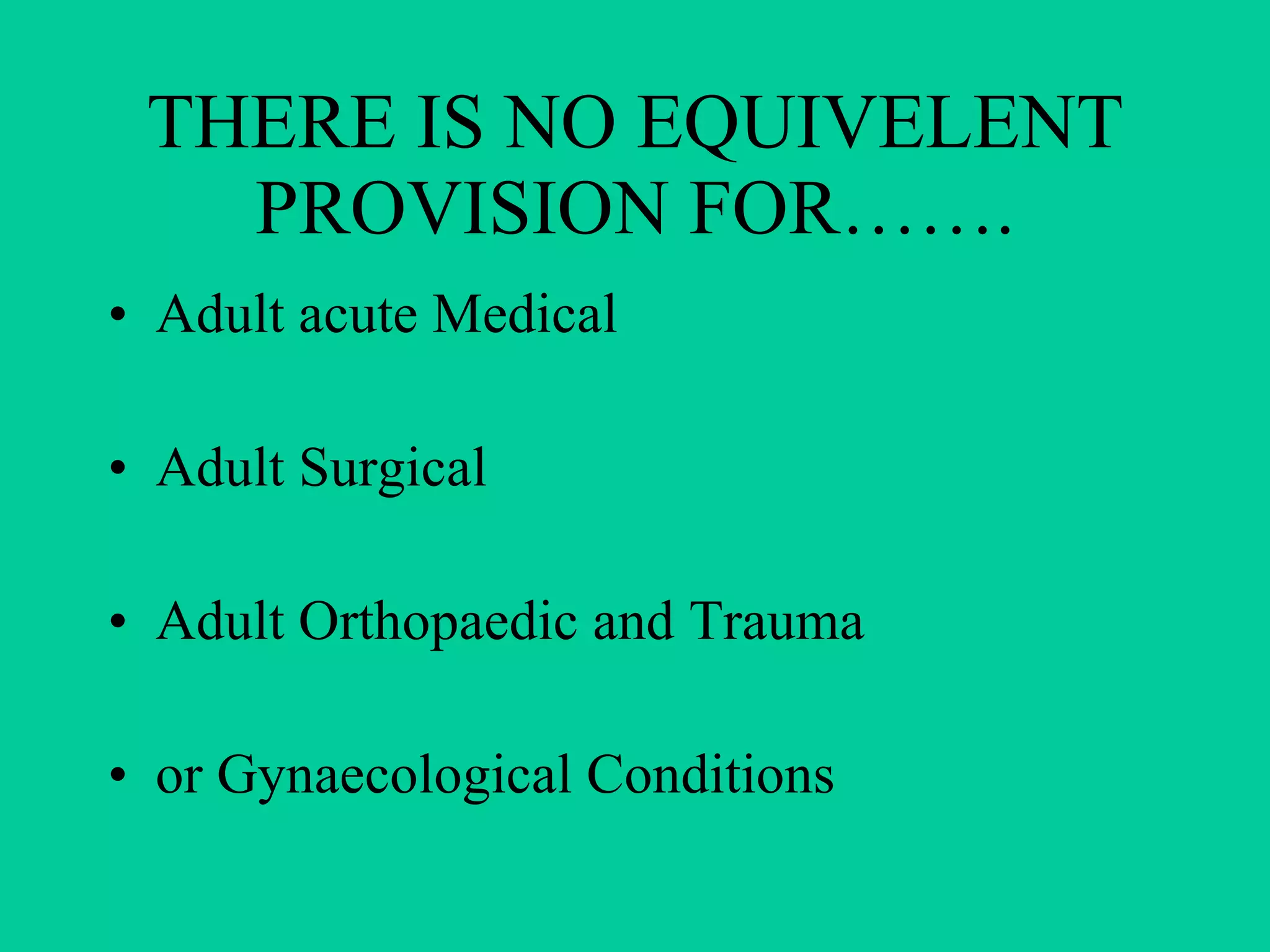 THERE IS NO EQUIVELENT PROVISION FOR……. Adult acute Medical  Adult Surgical Adult Orthopaedic and Trauma  or Gynaecological Conditions 