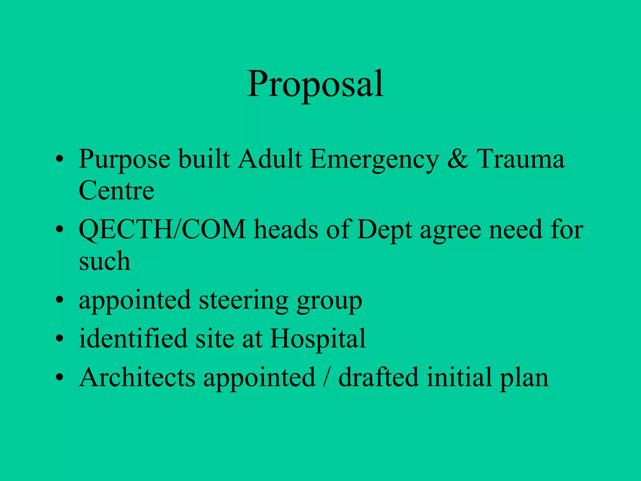 Proposal  Purpose built Adult Emergency & Trauma Centre QECTH/COM heads of Dept agree need for such appointed steering group identified site at Hospital Architects appointed / drafted initial plan 