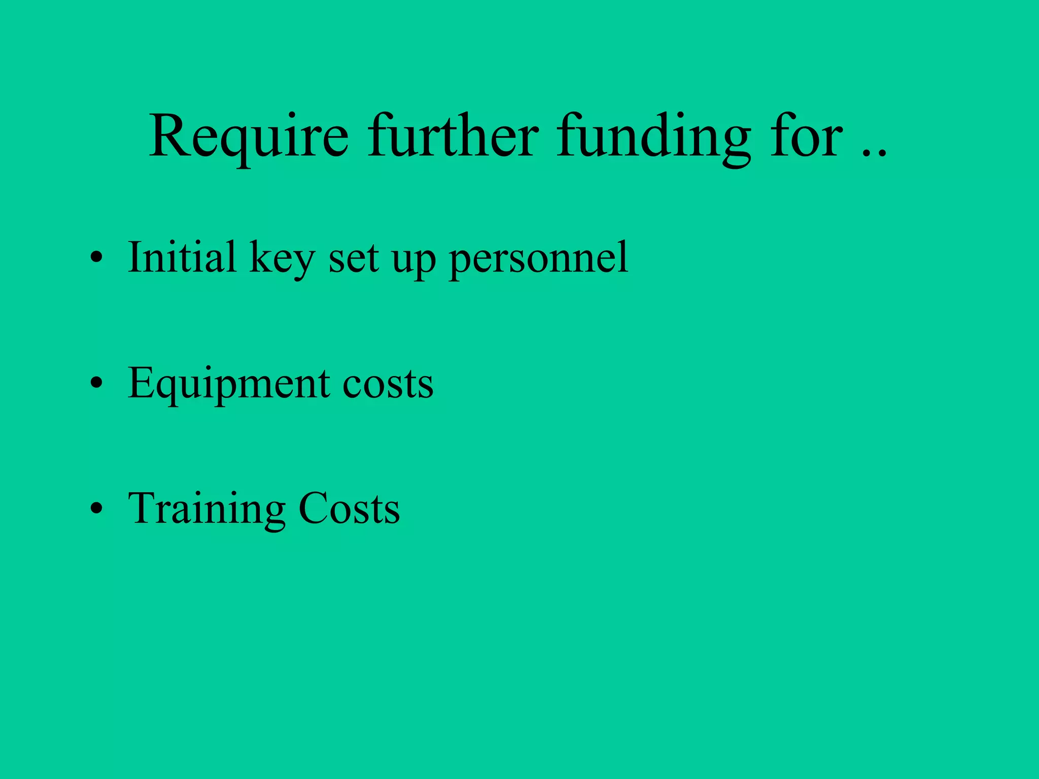 Require further funding for .. Initial key set up personnel Equipment costs Training Costs 