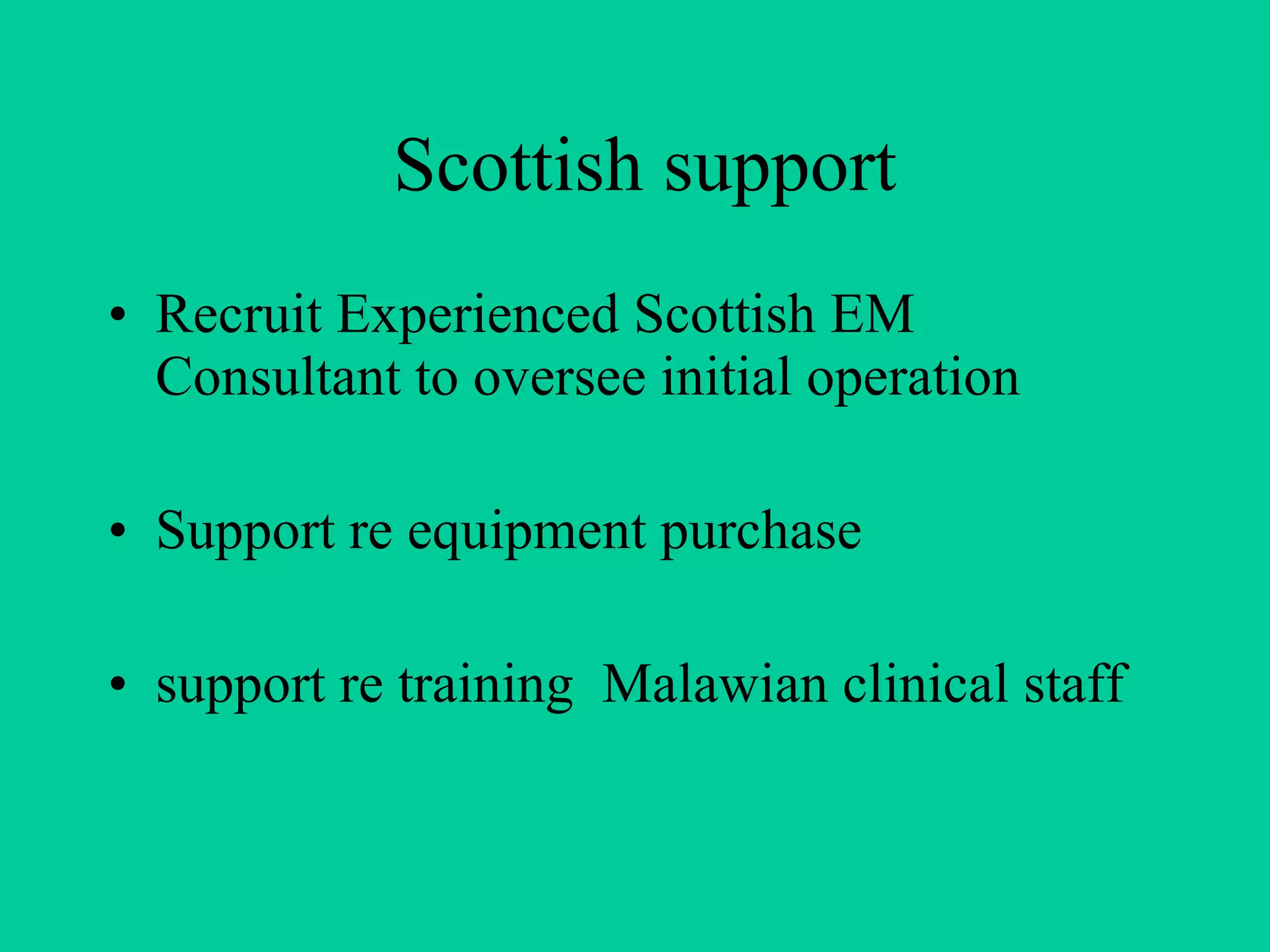 Scottish support Recruit Experienced Scottish EM Consultant to oversee initial operation Support re equipment purchase support re training  Malawian clinical staff 