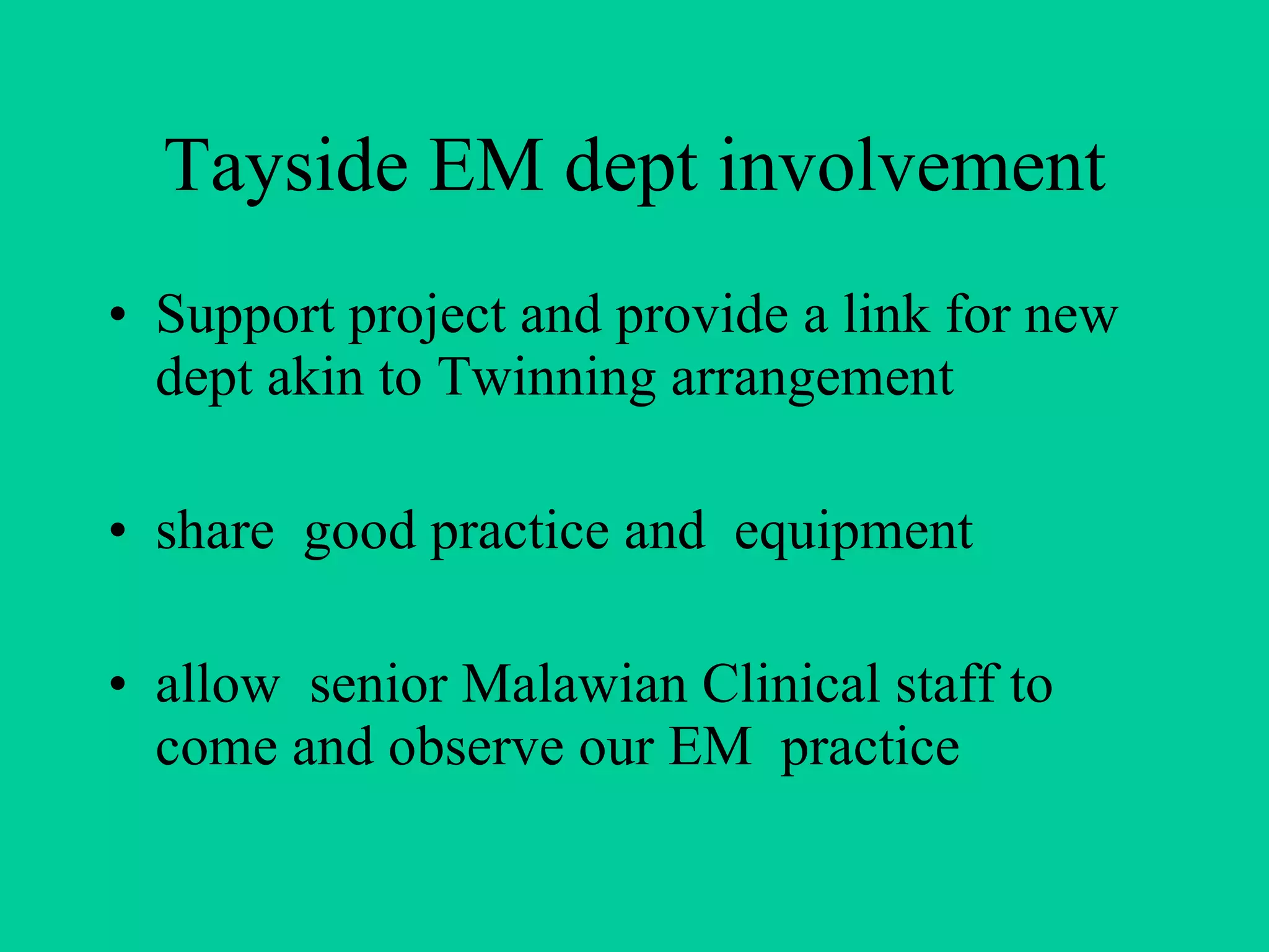 Tayside EM dept involvement Support project and provide a link for new dept akin to Twinning arrangement share  good practice and  equipment  allow  senior Malawian Clinical staff to come and observe our EM  practice 