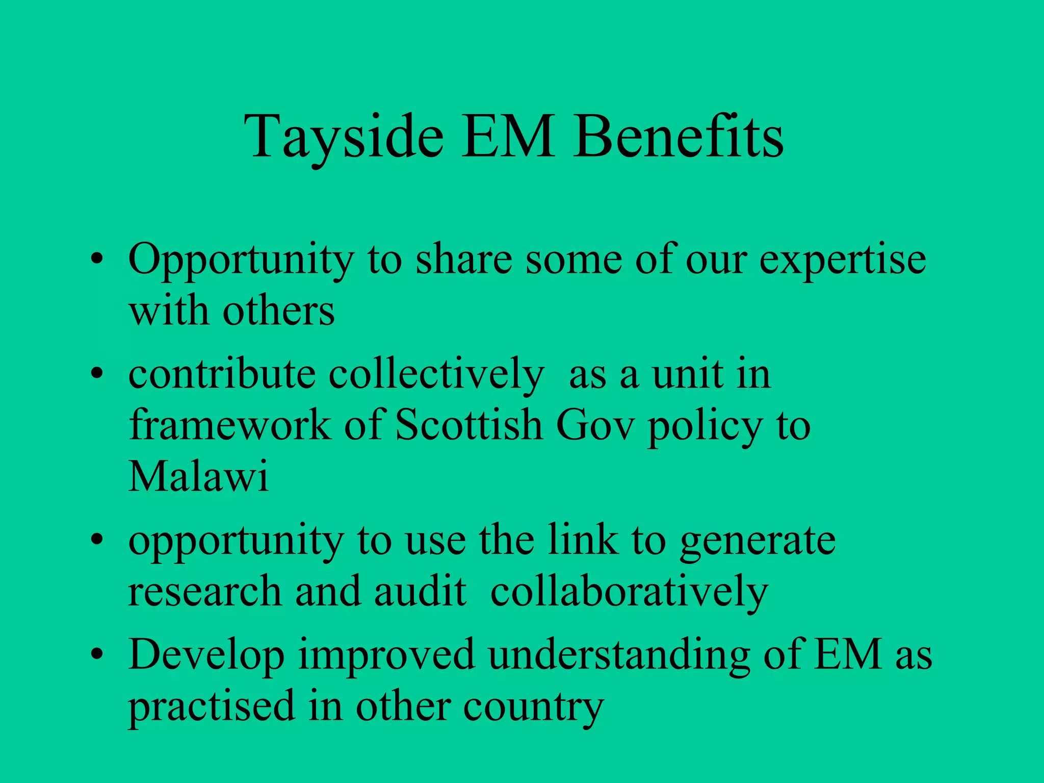 Tayside EM Benefits  Opportunity to share some of our expertise with others contribute collectively  as a unit in framework of Scottish Gov policy to Malawi opportunity to use the link to generate research and audit  collaboratively Develop improved understanding of EM as practised in other country 