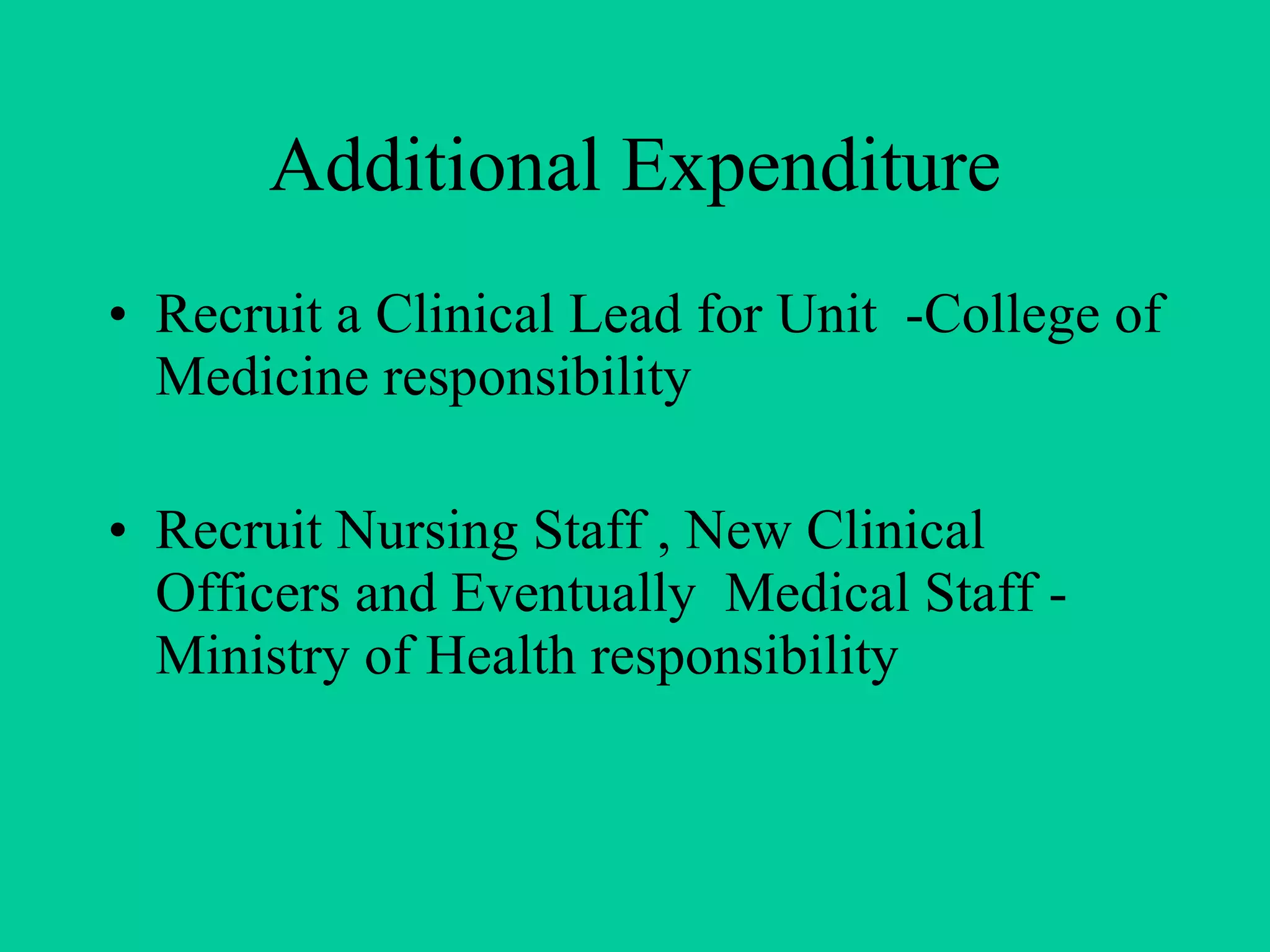 Additional Expenditure Recruit a Clinical Lead for Unit  -College of Medicine responsibility Recruit Nursing Staff , New Clinical Officers and Eventually  Medical Staff -  Ministry of Health responsibility 