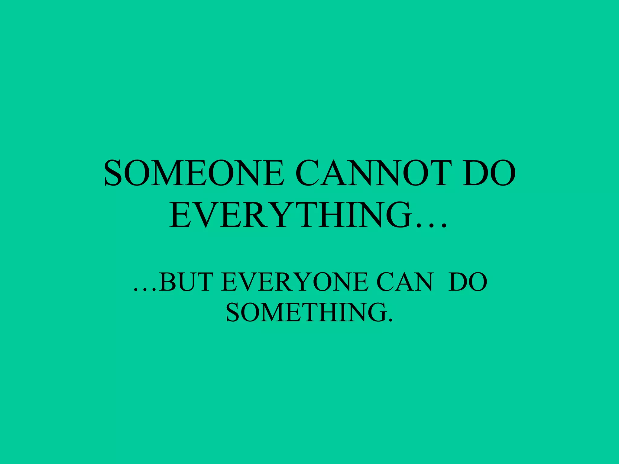 SOMEONE CANNOT DO EVERYTHING… …BUT EVERYONE CAN  DO SOMETHING. 