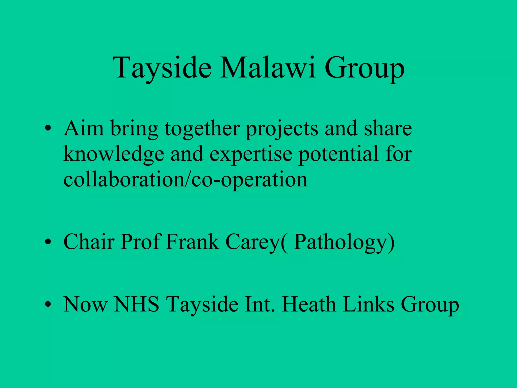 Tayside Malawi Group Aim bring together projects and share knowledge and expertise potential for collaboration/co-operation Chair Prof Frank Carey( Pathology) Now NHS Tayside Int. Heath Links Group 