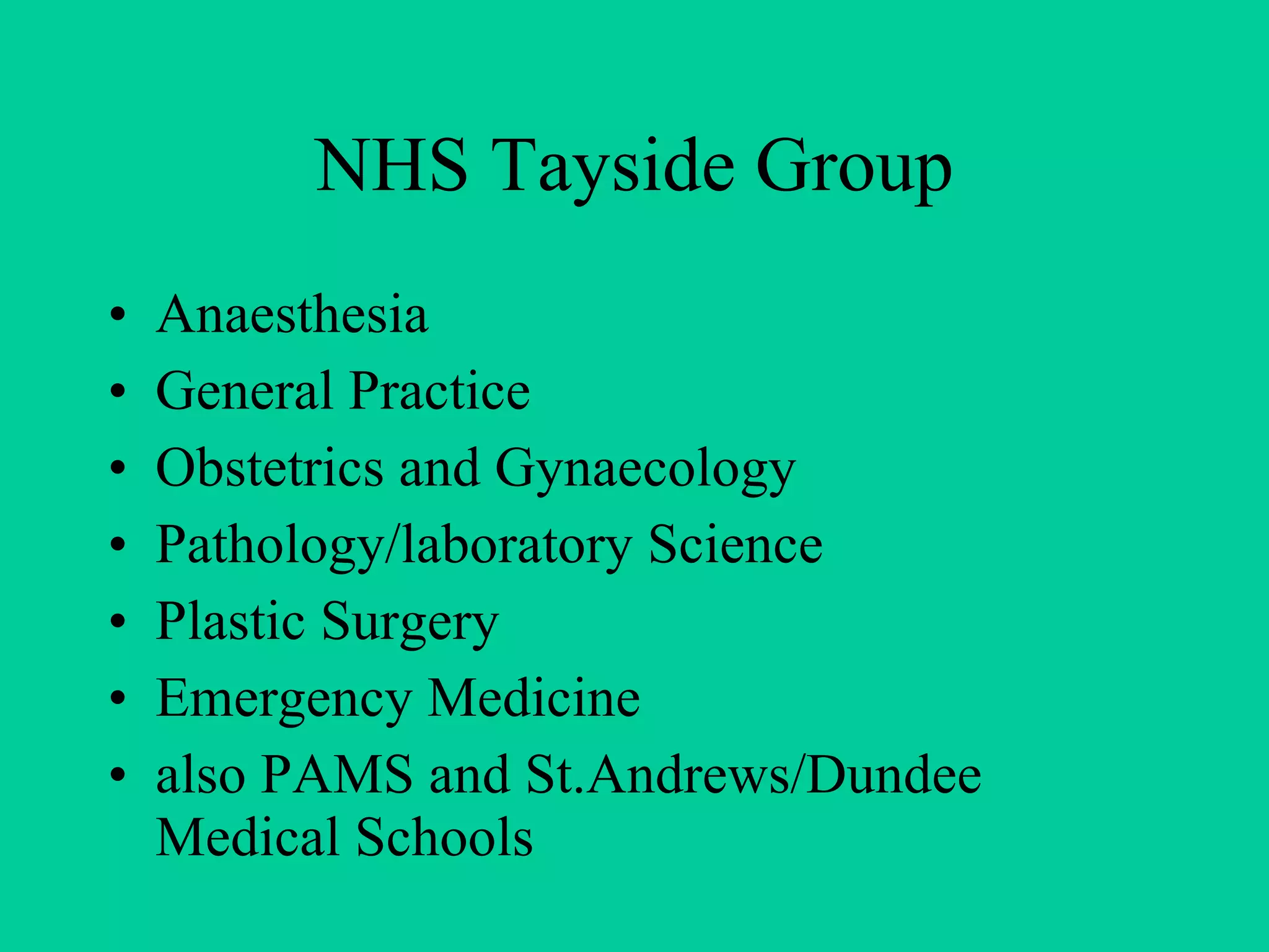 NHS Tayside Group Anaesthesia  General Practice  Obstetrics and Gynaecology Pathology/laboratory Science Plastic Surgery Emergency Medicine also PAMS and St.Andrews/Dundee Medical Schools 