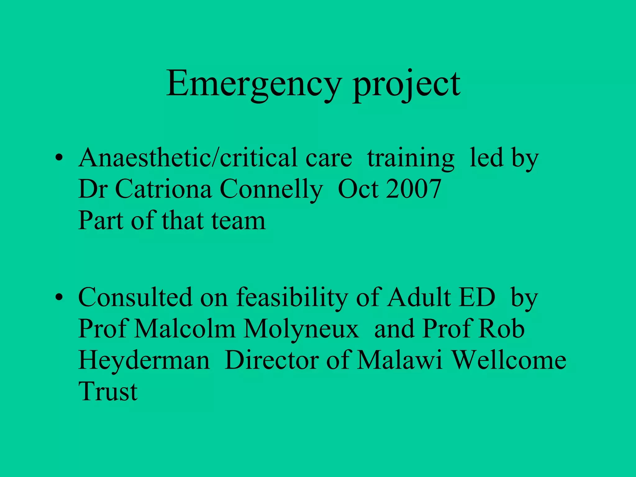 Emergency project  Anaesthetic/critical care  training  led by  Dr Catriona Connelly  Oct 2007  Part of that team Consulted on feasibility of Adult ED  by  Prof Malcolm Molyneux  and Prof Rob Heyderman  Director of Malawi Wellcome Trust 