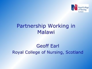 Partnership Working in Malawi Geoff Earl Royal College of Nursing, Scotland 