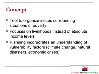 Concept Tool to organize issues surrounding situations of poverty Focuses on livelihoods instead of absolute income levels Planning incorporates an understanding of vulnerability factors (climate change, natural disasters, economic crises) 