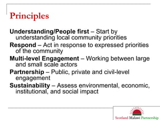 Principles Understanding/People first  – Start by understanding local community priorities  Respond  – Act in response to expressed priorities of the community Multi-level   Engagement  – Working between large and small scale actors Partnership  – Public, private and civil-level engagement Sustainability  – Assess environmental, economic, institutional, and social impact 
