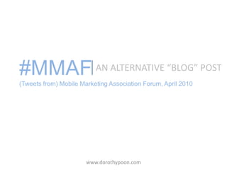 #MMAF(Tweets from) Mobile Marketing Association Forum, April 2010 AN ALTERNATIVE “BLOG” POST www.dorothypoon.com 