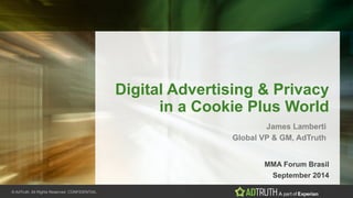 © AdTruth. All Rights Reserved. CONFIDENTIAL.
Digital Advertising & Privacy
in a Cookie Plus World
MMA Forum Brasil
James Lamberti
Global VP & GM, AdTruth
September 2014
 