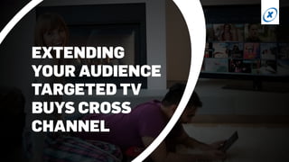 EXTENDING
YOUR AUDIENCE
TARGETED TV
BUYS CROSS
CHANNEL
 
