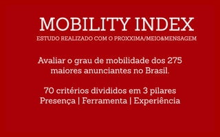 MOBILITY INDEX
ESTUDO REALIZADO COM O PROXXIMA/MEIO&MENSAGEM
Avaliar o grau de mobilidade dos 275
maiores anunciantes no Brasil.
!
70 critérios divididos em 3 pilares
Presença | Ferramenta | Experiência
 