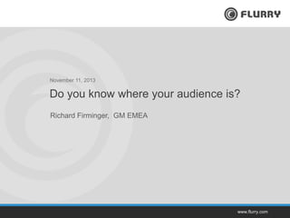 November 11, 2013

Do you know where your audience is?
Richard Firminger, GM EMEA

www.flurry.com

 