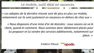 Le mobile, outil idéal en vacances 
« Les adeptes de la dernière minute sont de plus en plus sur mobile, notamment car ils sont justement en vacances en dehors de chez eux » 
« Nous disposons d'une mine d'or de données : nous savons où va le client, quand et comment. Nous sommes donc idéalement placés pour lui proposer et lui vendre des services additionnels, notamment sur place. » 
Frédéric Pilloud  