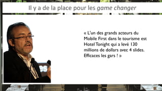 Il y a de la place pour les game changer 
« L'un des grands acteurs du Mobile First dans le tourisme est Hotel Tonight qui a levé 130 millions de dollars avec 4 slides. Efficaces les gars ! »  
