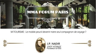 MMA FORUM PARIS 
MMA FORUM PARIS Fondateur & PDG 
M-TOURISME : Le mobile peut-il devenir notre seul compagnon de voyage ? 
 