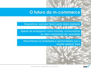 MMA Fórum2014 – PesquisaBrasileiroseo M-Commerce
Dispositivos vestíveis fazem parte desta realidade
Apesar de enxergarem como futurista, consumidores
se vêem comprando por wearables
Reconhecem as facilidades e oportunidades que o
mundo vestível trará
O futuro do m-commerce
 