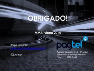 MMA Fórum2014 – PesquisaBrasileiroseo M-Commerce
OBRIGADO!
_____________________
MMA Fórum 2014
Avenida Sagitário, 743 – 8º andar
Alphaville – Barueri (São Paulo)
Fone: (11) 3060-3400
Jorge Coutinho
jorge.coutinho@pagtel.com.br
@jorgecp
 