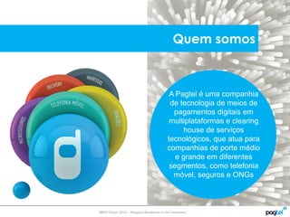 MMA Fórum2014 – PesquisaBrasileiroseo M-Commerce
A Pagtel é uma companhia
de tecnologia de meios de
pagamentos digitais em
multiplataformas e clearing
house de serviços
tecnológicos, que atua para
companhias de porte médio
e grande em diferentes
segmentos, como telefonia
móvel, seguros e ONGs
Quem somos
 