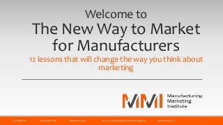 Welcome to
The New Way to Market
for Manufacturers
12 lessons that will change the way you think about
marketing
@MMIMATTERS #MFGMARKETING MMMATTERS.COM PODCAST: MANUFACTURING MARKETING MATTERS @BRUCEMCDUFFEE 1
 