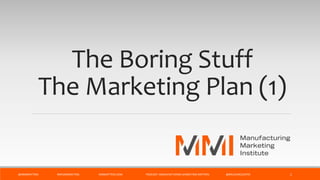 The Boring Stuff
The Marketing Plan (1)
@MMIMATTERS #MFGMARKETING MMMATTERS.COM PODCAST: MANUFACTURING MARKETING MATTERS @BRUCEMCDUFFEE 1
 