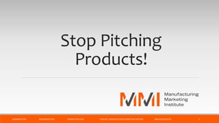 Stop Pitching
Products!
@MMIMATTERS #MFGMARKETING MMMATTERS.COM PODCAST: MANUFACTURING MARKETING MATTERS @BRUCEMCDUFFEE 1
 