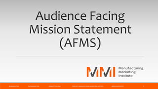 Audience Facing
Mission Statement
(AFMS)
@MMIMATTERS #MFGMARKETING MMMATTERS.COM PODCAST: MANUFACTURING MARKETING MATTERS @BRUCEMCDUFFEE 1
 
