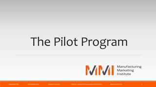 The Pilot Program
@MMIMATTERS #MFGMARKETING MMMATTERS.COM PODCAST: MANUFACTURING MARKETING MATTERS @BRUCEMCDUFFEE 1
 