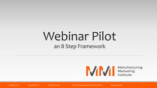 Webinar Pilot
an 8 Step Framework
@MMIMATTERS #MFGMARKETING MMMATTERS.COM PODCAST: MANUFACTURING MARKETING MATTERS @BRUCEMCDUFFEE 1
 