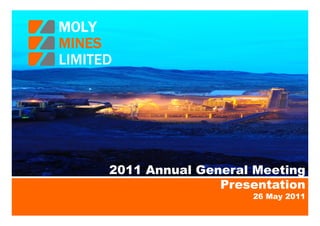 MOLY

MOLY
                               MINES
                           1   LIMITED

MINES
LIMITED




      2011 Annual General Meeting
                     Presentation
                         26 May 2011
 