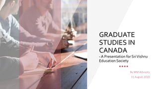 GRADUATE
STUDIES IN
CANADA
- A Presentation for SriVishnu
Education Society
By MM Advisory
31 August 2020
 