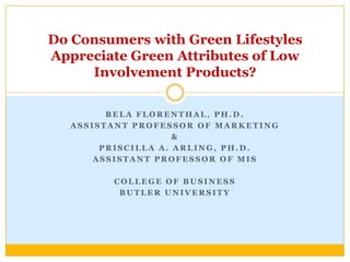 Bela Florenthal, Ph.D. Assistant Professor of Marketing & Priscilla A. Arling, Ph.D.   Assistant Professor of MIS College of Business Butler University Do Consumers with Green Lifestyles Appreciate Green Attributes of Low Involvement Products? 