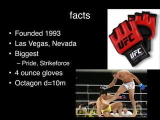 facts
• Founded 1993!
• Las Vegas, Nevada!
• Biggest!
– Pride, Strikeforce !
• 4 ounce gloves!
• Octagon d=10m
 