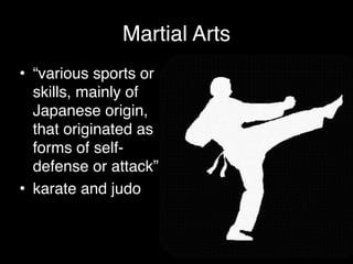Martial Arts
• “various sports or
skills, mainly of
Japanese origin,
that originated as
forms of self-
defense or attack” !
• karate and judo
 