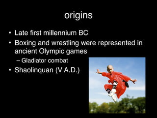 origins
• Late first millennium BC!
• Boxing and wrestling were represented in
ancient Olympic games!
– Gladiator combat !
• Shaolinquan (V A.D.)
 