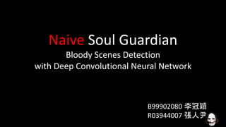 Naive Soul Guardian
Bloody Scenes Detection
with Deep Convolutional Neural Network
B99902080 李冠穎
R03944007 張人尹
 
