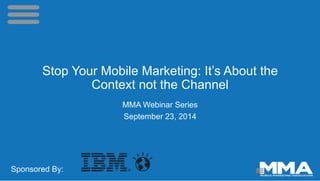 Stop Your Mobile Marketing: It’s About the
Context not the Channel
MMA Webinar Series
September 23, 2014
Sponsored By:
 