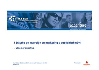 I Estudio de inversión en marketing y publicidad móvil
 –   El sector en cifras –




Madrid, 9 de Octubre de 2008 / Barcelona 10 de Octubre de 2008   Patrocinador:
MMA Spain
 