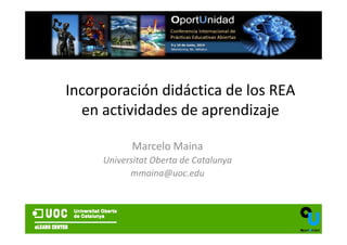Incorporación didáctica de los REAIncorporación didáctica de los REA 
en actividades de aprendizaje
Marcelo Maina
Universitat Oberta de Catalunya
mmaina@uoc.edu
 