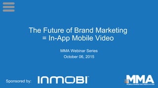 The Future of Brand Marketing
= In-App Mobile Video
MMA Webinar Series
October 06, 2015
Sponsored by:
 