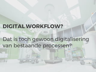 DIGITAL WORKFLOW?
Dat is toch gewoon digitalisering
van bestaande processen?
 