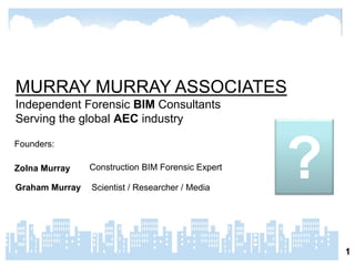 ?
Construction BIM Forensic Expert
Zolna Murray
What?
MURRAY MURRAY ASSOCIATES
Independent Forensic BIM Consultants
Serving the global AEC industry
Scientist / Researcher / Media
Graham Murray
Founders:
 