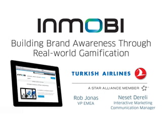 Building Brand Awareness Through
      Real-world Gamification




              Rob Jonas      Neset Dereli
               VP EMEA     Interactive Marketing
                          Communication Manager
 