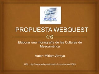 Elaborar una monografía de las Culturas de
Mesoamérica
Autor: Miriam Arroyo
URL: http://www.webquestcreator2.com/ver/ver/1...
