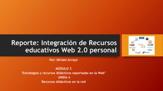 Reporte: Integración de Recursos
educativos Web 2.0 personal
Por: Miriam Arroyo
MÓDULO 3
"Estrategias y recursos didácticos soportadas en la Web"
UNIDA 4
Recursos didácticos en la red
 