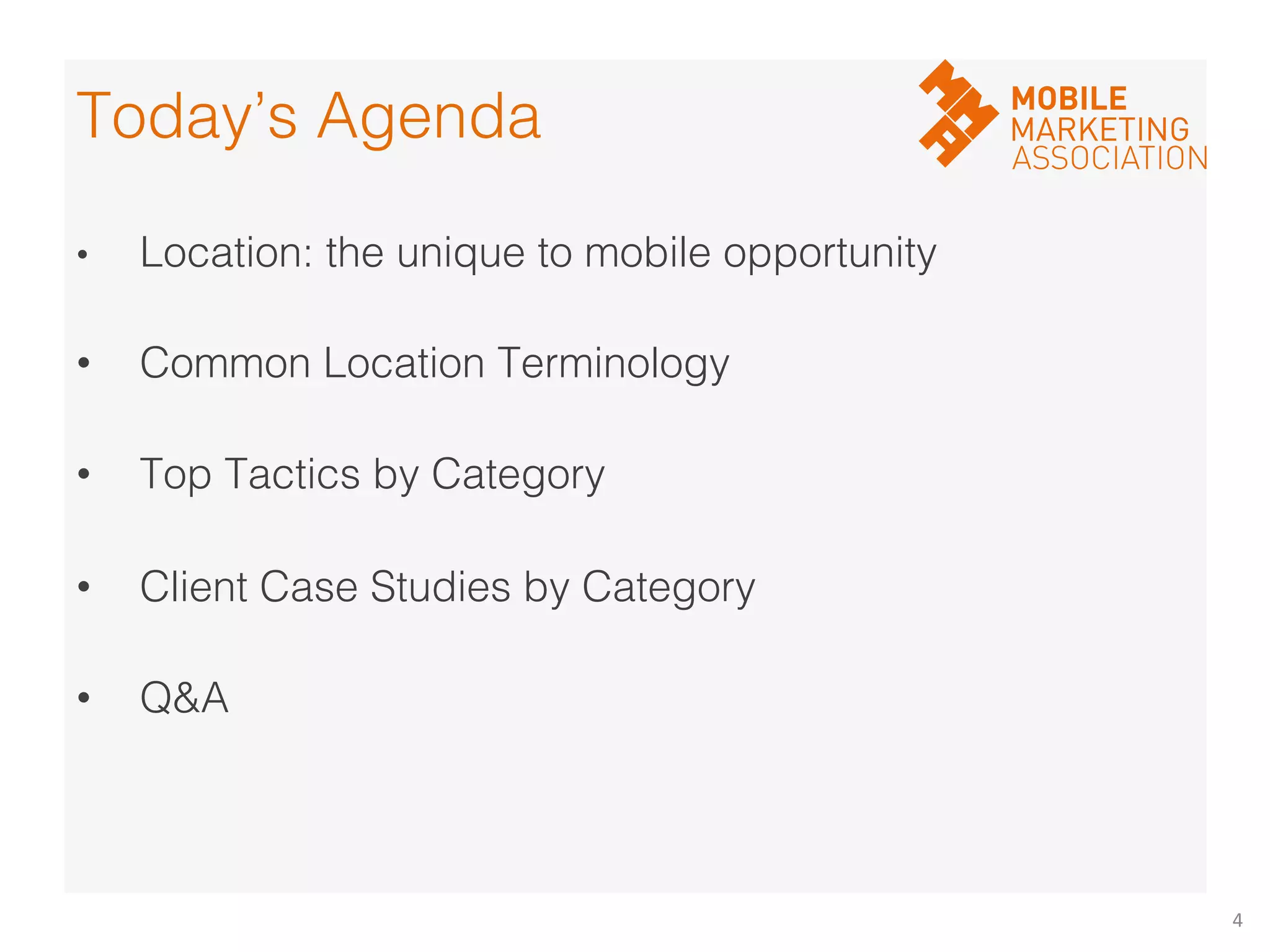4	
  
•  " Location: the unique to mobile opportunity!
!
• " Common Location Terminology !
"!
• " Top Tactics by Category!
"!
• " Client Case Studies by Category!
!
• " Q&A!
"!
"!
Today’s Agenda!
 