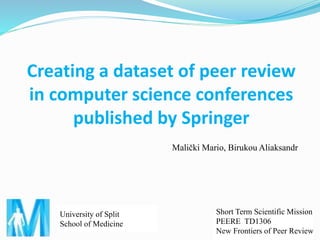 University of Split
School of Medicine
Creating a dataset of peer review
in computer science conferences
published by Springer
Malički Mario, Birukou Aliaksandr
Short Term Scientific Mission
PEERE TD1306
New Frontiers of Peer Review
 